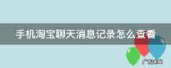 手机淘宝聊天消息记录怎么查看时间 手机淘宝聊天消息记录怎么查看