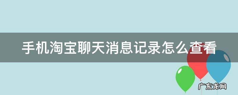 手机淘宝聊天消息记录怎么查看时间 手机淘宝聊天消息记录怎么查看