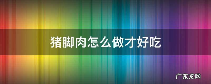 猪脚肉怎么做好吃? 猪脚肉怎么做才好吃