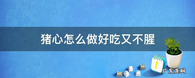 猪心怎么做好吃又不腥 猪心怎么做没腥味