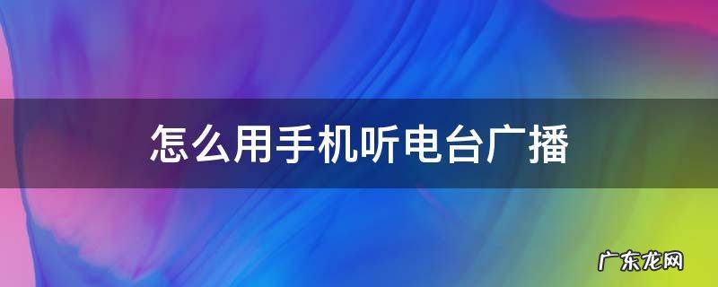 如何用手机听广播电台 怎么用手机听电台广播