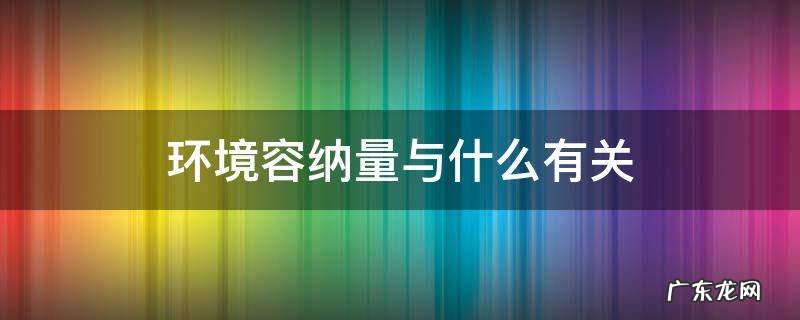 环境容纳量与什么有关 环境容量和环境容纳量