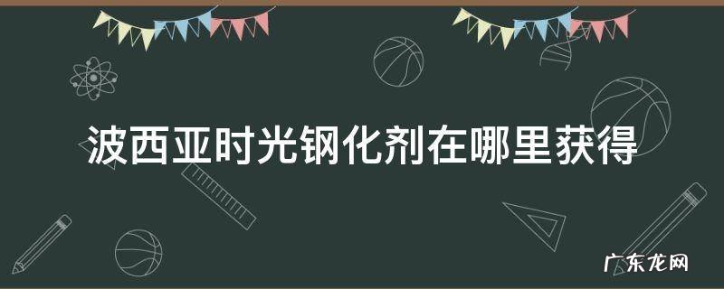 波西亚时光钢化剂在哪里获得 波西亚时光 材料