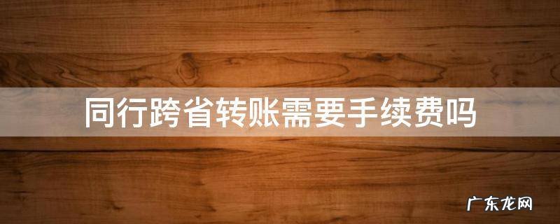 同行跨省转账需要手续费吗? 同行跨省转账需要手续费吗