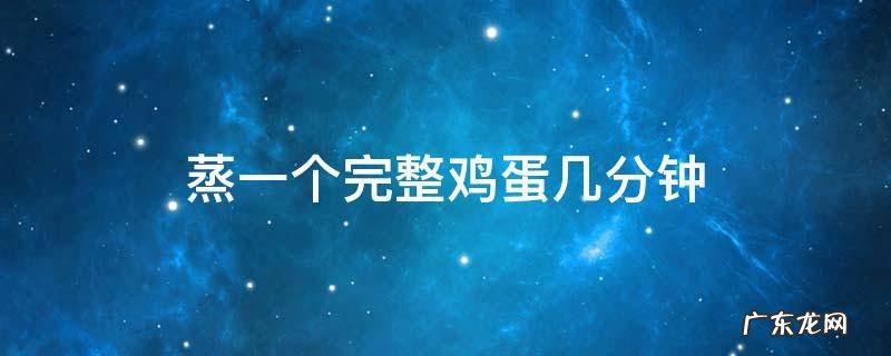 蒸一整个鸡蛋要多少分钟 蒸一个完整鸡蛋几分钟