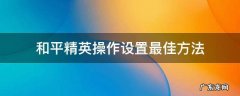 和平精英操作设置最佳 三种 和平精英操作设置最佳方法
