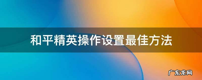 和平精英操作设置最佳 三种 和平精英操作设置最佳方法