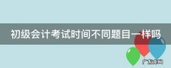 初级会计考试时间不同题目一样吗