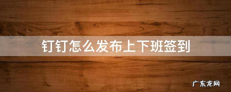 钉钉怎么发布上下班签到 钉钉上班签到怎么签到