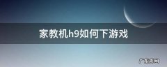 家教机h9如何下游戏视频 家教机h9如何下游戏