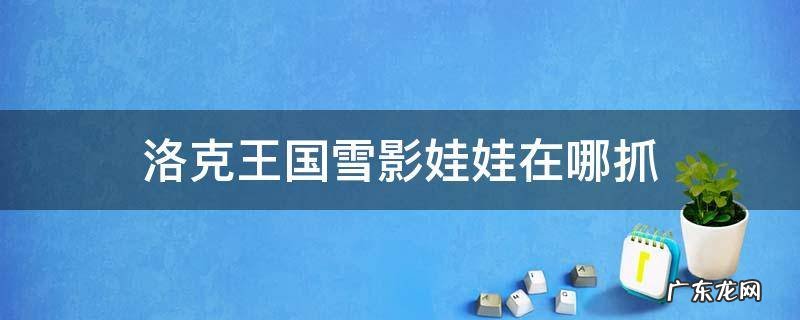 洛克王国雪影娃娃怎么捕捉 洛克王国雪影娃娃在哪抓