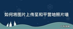 如何将图片上传至和平营地照片墙上 如何将图片上传至和平营地照片墙