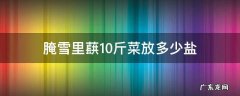 腌雪里蕻10斤菜放多少盐 腌雪里蕻的盐和菜的比例