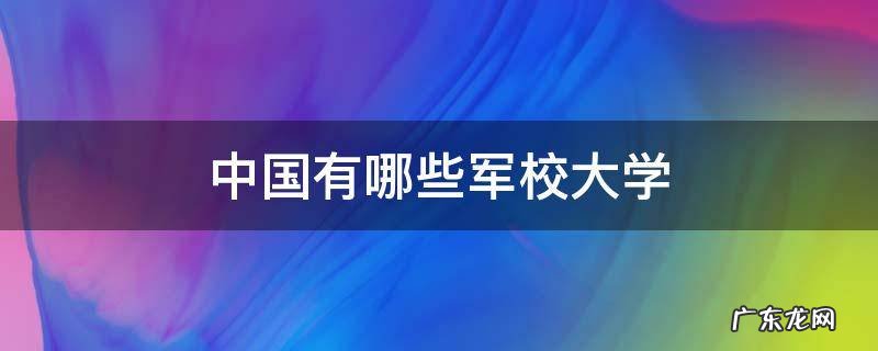 中国有哪些军校大学 中国有哪些军校大学适合女生考