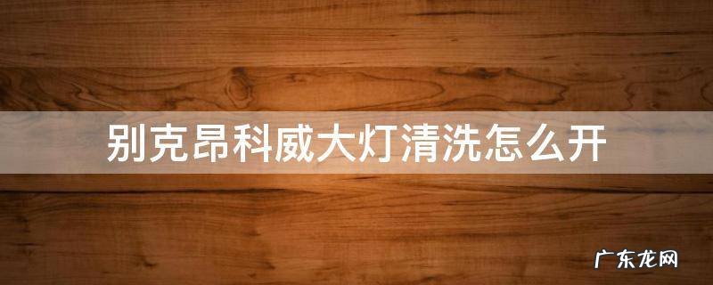 别克昂科威大灯清洗怎么开 别克昂科威大灯清洗怎么用