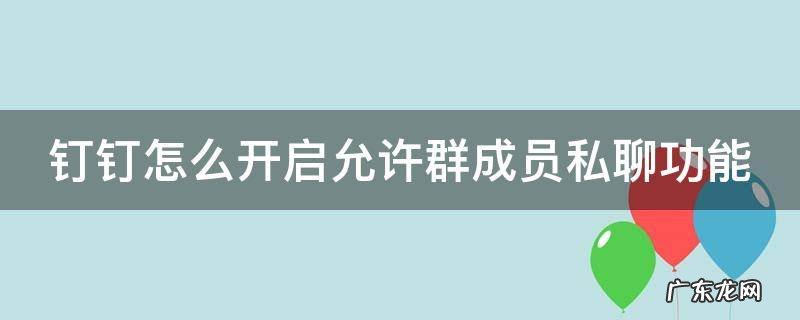 钉钉群怎么设置进群权限 钉钉怎么开启允许群成员私聊功能