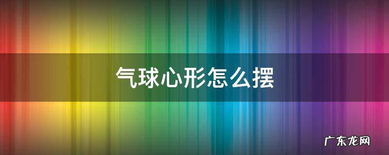 气球心形怎么摆 气球心形怎么摆 房顶