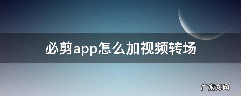 必剪视频转场在哪 必剪app怎么加视频转场