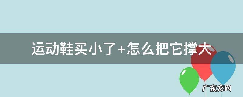 运动鞋买小了穿久了会变大吗 运动鞋买小了