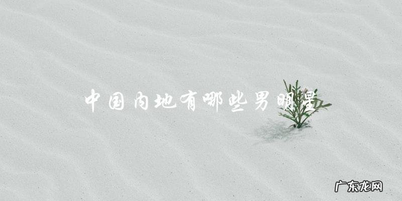 这些中国内地男明星,你一定不知道最受欢迎的是谁?