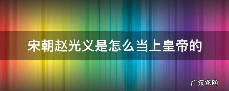宋朝赵光义是怎么当上皇帝的 宋朝赵光义把皇位传给谁了