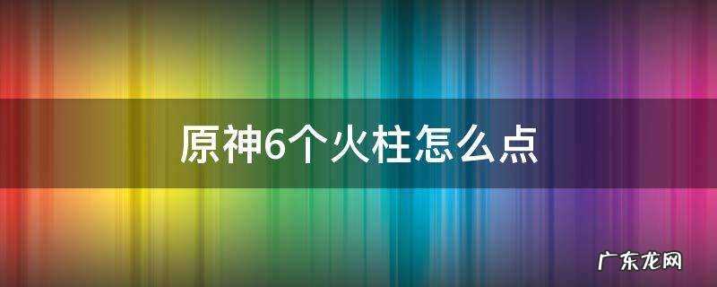 原神6个火柱怎么点燃 原神6个火柱怎么点