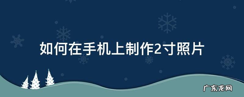 手机拍的照片怎么制作成2寸照片 如何在手机上制作2寸照片