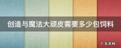 创造与魔法大顽皮需要多少包饲料 创造与魔法中大顽皮的饲料怎么做