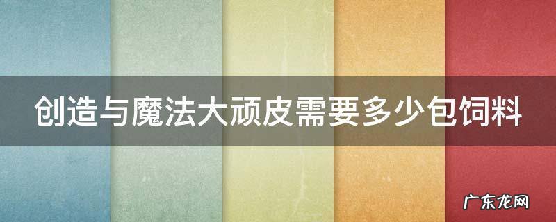 创造与魔法大顽皮需要多少包饲料 创造与魔法中大顽皮的饲料怎么做
