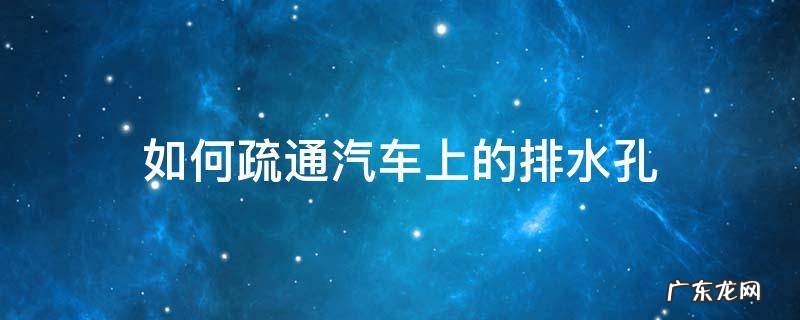 如何疏通汽车上的排水孔 车上排水孔怎么排水