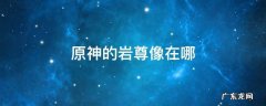 原神的岩尊像在哪 原神西面的岩尊像在哪