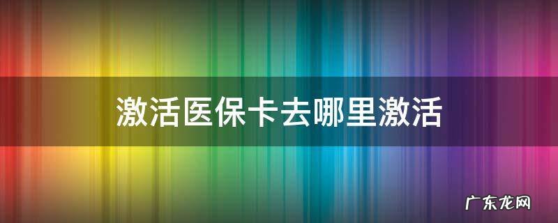 激活医保卡去哪里激活 网上激活医保卡去哪里激活