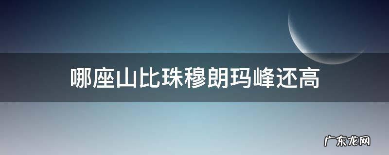 哪座山比珠穆朗玛峰还高 还有比珠穆朗玛峰更高的山吗
