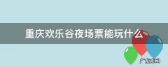 重庆欢乐谷夜场票价 重庆欢乐谷夜场票能玩什么