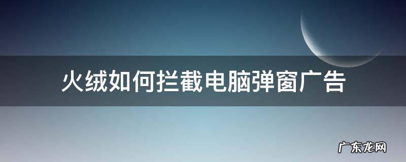 火绒如何拦截电脑弹窗广告 火绒软件如何拦截广告