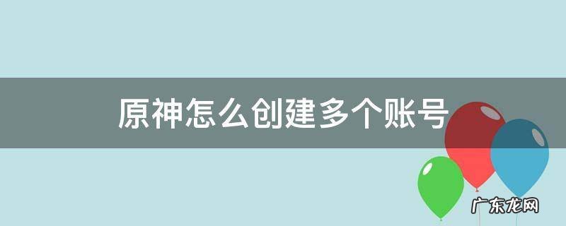 原神能创建多个账号吗 原神怎么创建多个账号