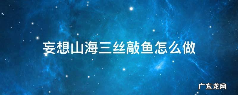 三丝敲鱼的做法 妄想山海三丝敲鱼怎么做