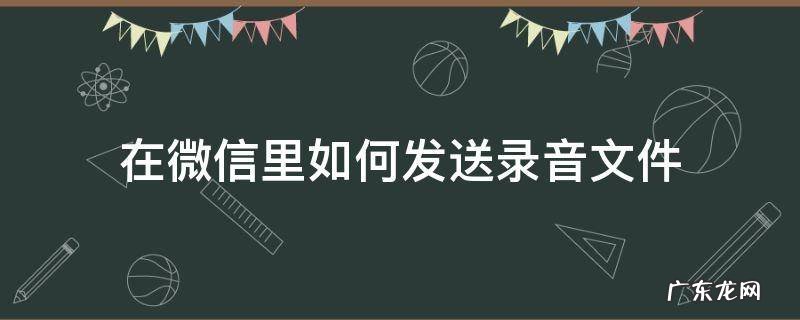 怎么在微信里发送录音文件 在微信里如何发送录音文件