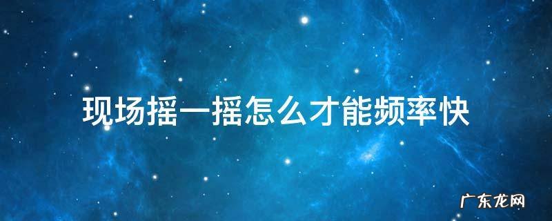 摇一摇现场活动速度快 现场摇一摇怎么才能频率快
