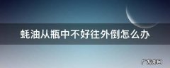 蚝油很难倒出来怎办 蚝油从瓶中不好往外倒怎么办