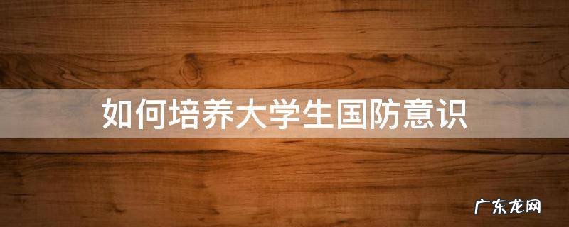 如何培养大学生国防意识800字 如何培养大学生国防意识