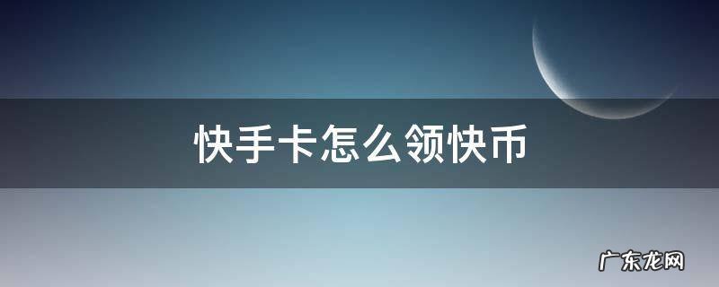 快手卡怎么领快币 快手领的电话卡怎么领快币