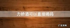 力娇酒有酒精吗 力娇酒可以直接喝吗