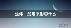 雄伟一般用来形容什么,雄伟是什么意思 雄伟一般用来形容什么
