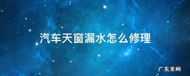 汽车天窗漏水怎么修理 汽车天窗漏水怎么维修