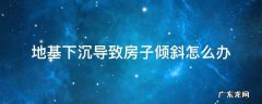 地基下沉导致房子倾斜怎么办 地基下沉不均匀,导致房子倾斜怎么办