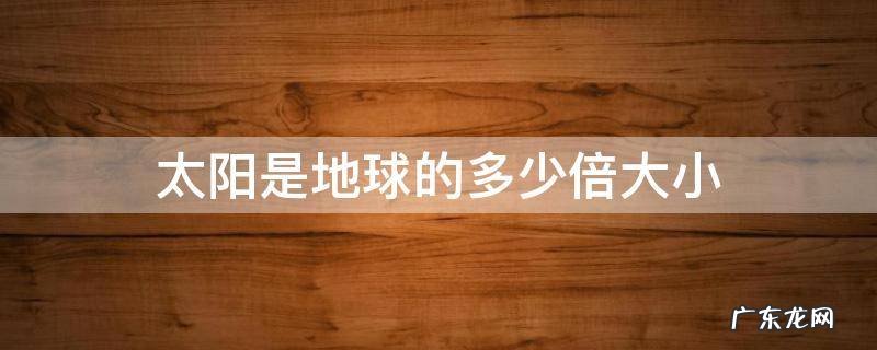太阳的大小是地球的多少倍? 太阳是地球的多少倍大小