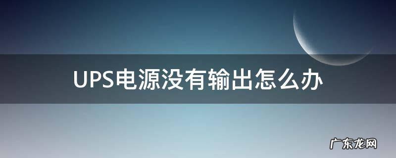 ups电源输出没有电怎么回事 UPS电源没有输出怎么办