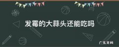 发霉的大蒜头还能吃吗 大蒜头部发霉还能吃吗