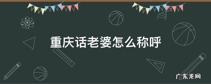 重庆话老婆怎么称呼 重庆称呼老婆叫什么